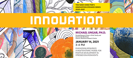 On January 14, 2021, Michael Ungar, Ph.D., founder and director of the Resilience Research Centre and Canada Research Chair in Child, Family and Community Resilience at Dalhousie University in Halifax, Canada, was the guest speaker in the National Institute of Mental Health (NIMH) Director’s Innovation Speaker Series, which focuses on innovation, invention, and scientific discovery. Using examples from his research and clinical practice, Dr. Ungar explored the nature of young people’s patterns o